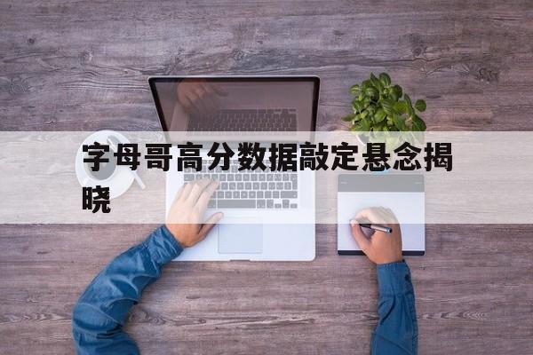 关于字母哥高分数据敲定悬念揭晓的信息