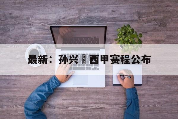 关于最新：孙兴慜西甲赛程公布的信息|mg游戏盒子