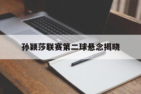 孙颖莎联赛第二球悬念揭晓(孙颖莎联赛第二球悬念揭晓视频)|mg游戏